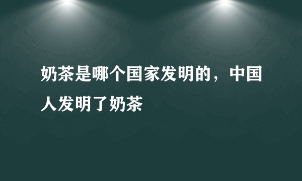 奶茶是哪个国家发明的，中国人发明了奶茶