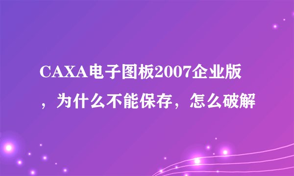 CAXA电子图板2007企业版，为什么不能保存，怎么破解