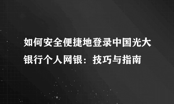 如何安全便捷地登录中国光大银行个人网银：技巧与指南
