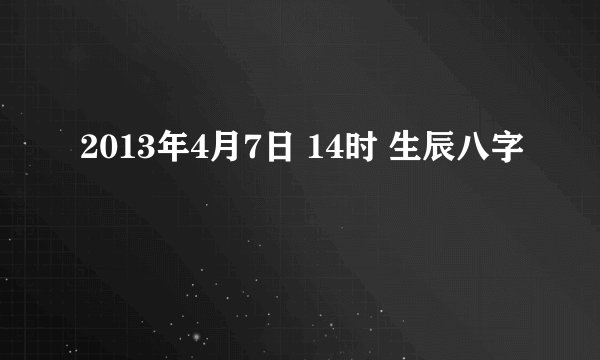 2013年4月7日 14时 生辰八字