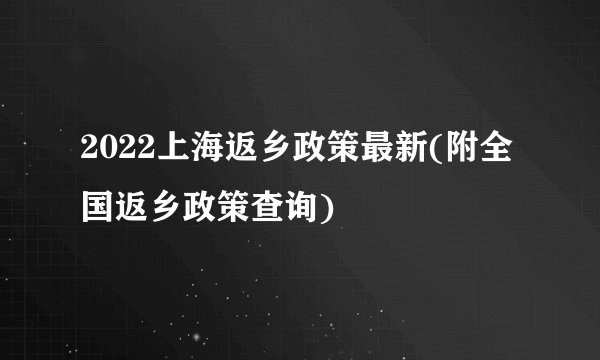 2022上海返乡政策最新(附全国返乡政策查询)