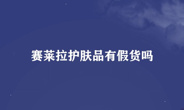 赛莱拉护肤品有假货吗