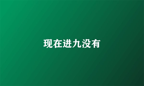 现在进九没有