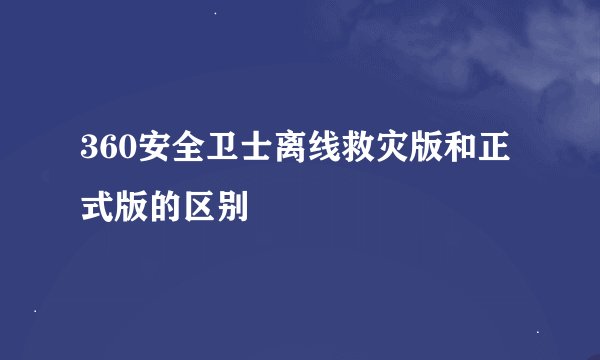 360安全卫士离线救灾版和正式版的区别