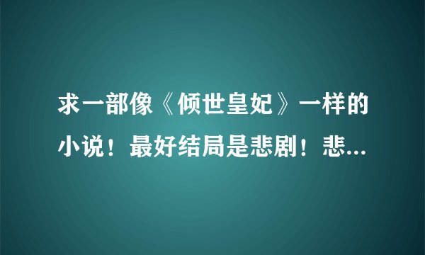 求一部像《倾世皇妃》一样的小说！最好结局是悲剧！悲天悯人的爱情（古代的哦！）