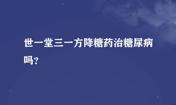 世一堂三一方降糖药治糖尿病吗？