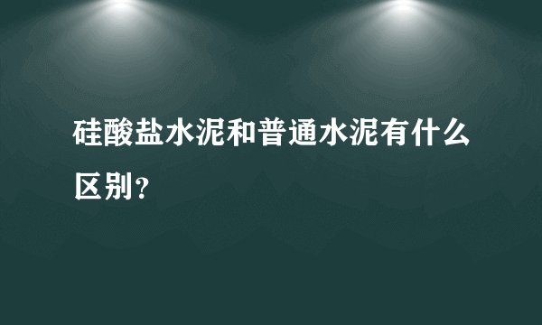 硅酸盐水泥和普通水泥有什么区别？