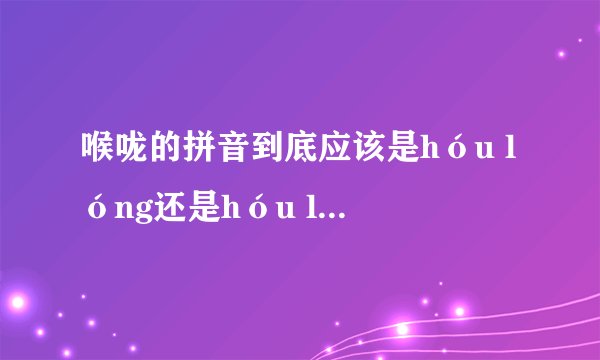 喉咙的拼音到底应该是hóu lóng还是hóu long？