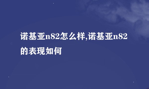 诺基亚n82怎么样,诺基亚n82的表现如何