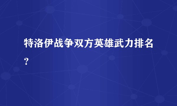 特洛伊战争双方英雄武力排名？