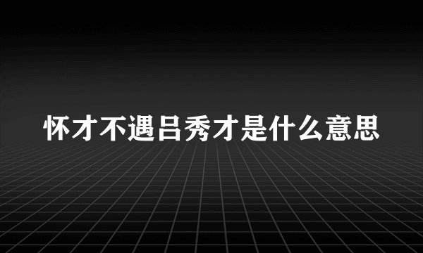 怀才不遇吕秀才是什么意思