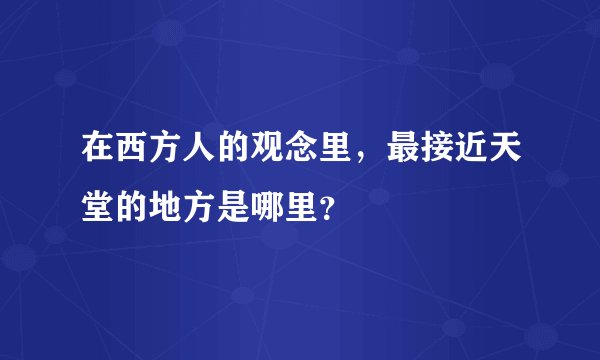 在西方人的观念里，最接近天堂的地方是哪里？