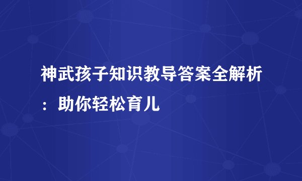 神武孩子知识教导答案全解析：助你轻松育儿