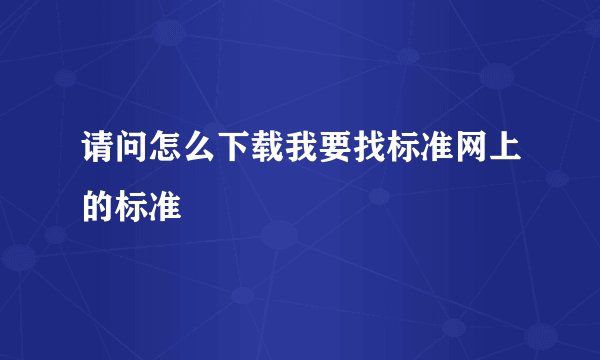 请问怎么下载我要找标准网上的标准