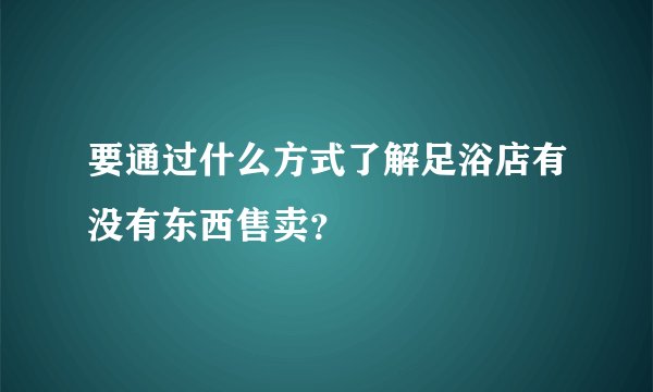 要通过什么方式了解足浴店有没有东西售卖？