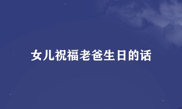 女儿祝福老爸生日的话