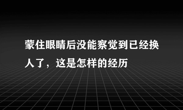 蒙住眼睛后没能察觉到已经换人了，这是怎样的经历