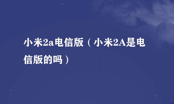 小米2a电信版（小米2A是电信版的吗）