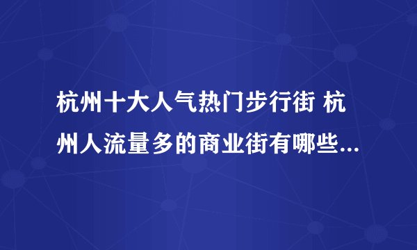 杭州十大人气热门步行街 杭州人流量多的商业街有哪些 杭州较受欢迎的购物街在哪里