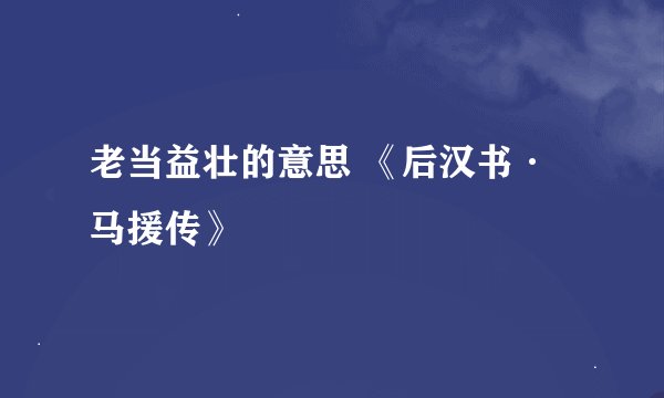老当益壮的意思 《后汉书·马援传》