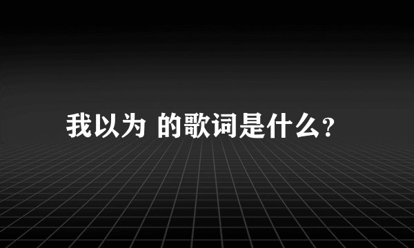 我以为 的歌词是什么？