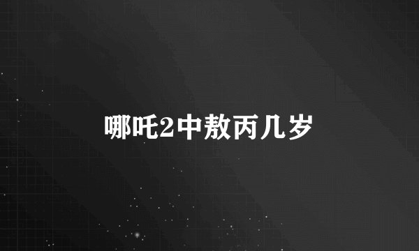 哪吒2中敖丙几岁