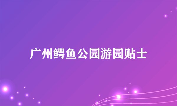 广州鳄鱼公园游园贴士