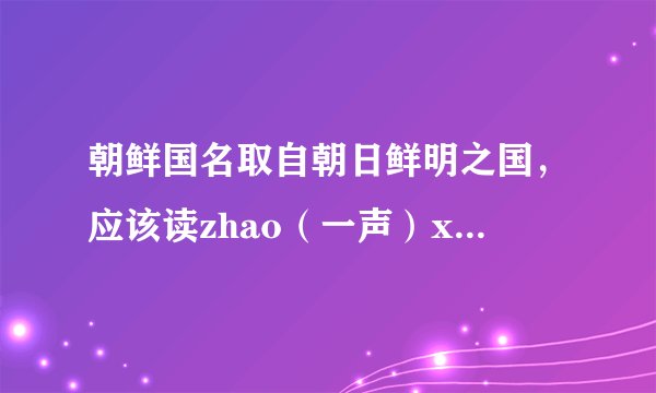 朝鲜国名取自朝日鲜明之国，应该读zhao（一声）xian（一声），为什么现在都读chao（二声）xian（三声）？