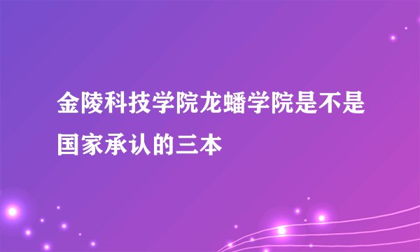 金陵科技学院龙蟠学院是不是国家承认的三本