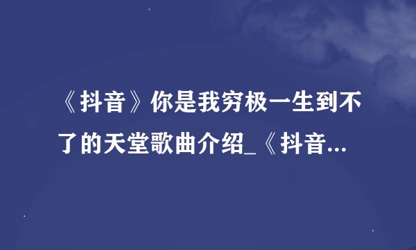 《抖音》你是我穷极一生到不了的天堂歌曲介绍_《抖音》你是我穷极一生到不了的天堂歌曲是什么