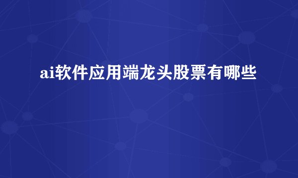 ai软件应用端龙头股票有哪些