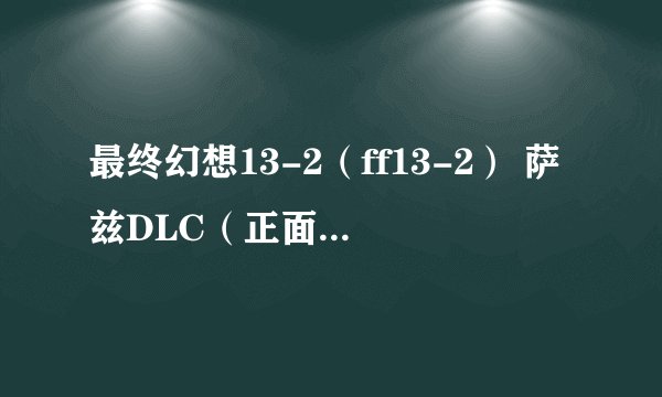 最终幻想13-2（ff13-2） 萨兹DLC（正面与背面）流程图文攻略