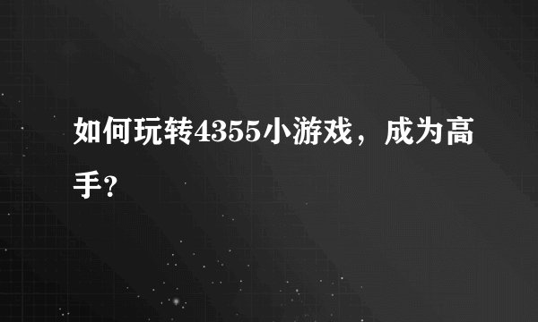 如何玩转4355小游戏，成为高手？