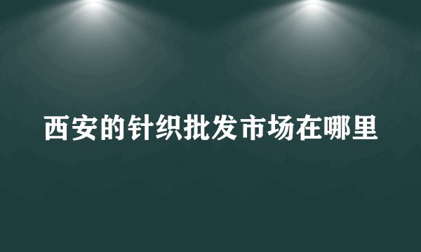西安的针织批发市场在哪里