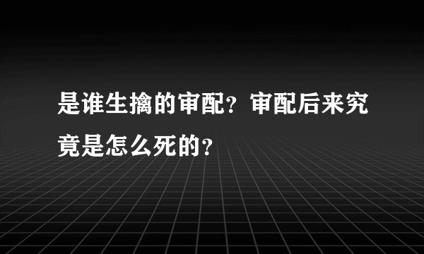 是谁生擒的审配？审配后来究竟是怎么死的？