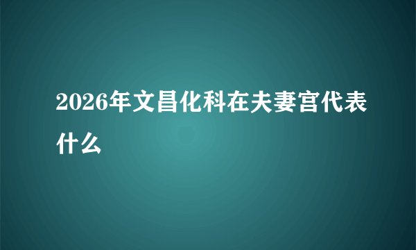 2026年文昌化科在夫妻宫代表什么