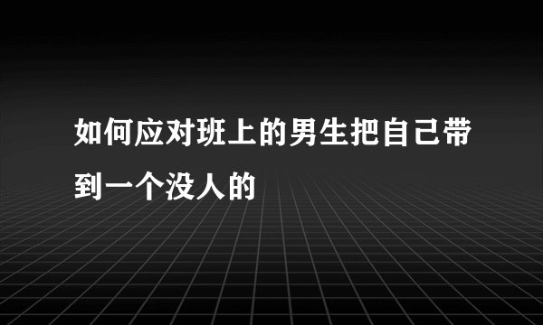 如何应对班上的男生把自己带到一个没人的
