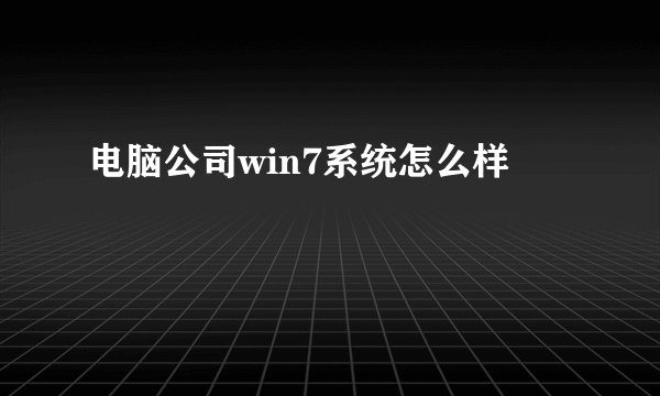 电脑公司win7系统怎么样