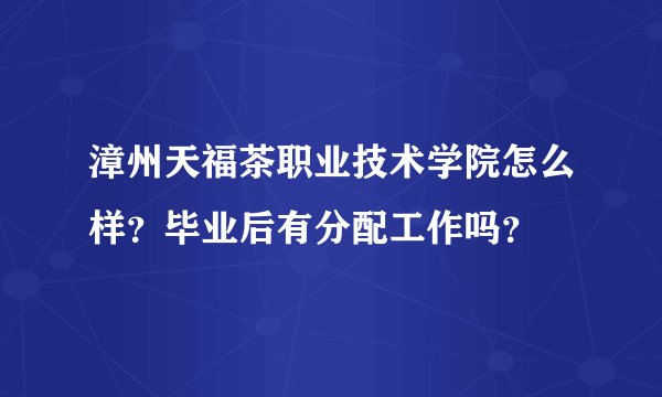 漳州天福茶职业技术学院怎么样？毕业后有分配工作吗？