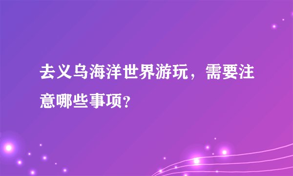 去义乌海洋世界游玩，需要注意哪些事项？