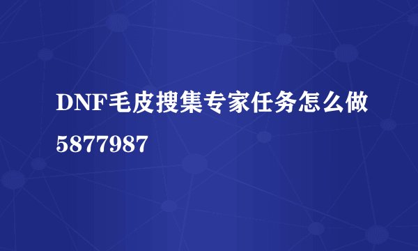 DNF毛皮搜集专家任务怎么做5877987