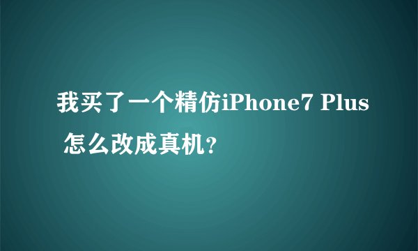 我买了一个精仿iPhone7 Plus 怎么改成真机？
