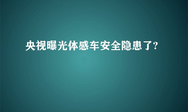 央视曝光体感车安全隐患了?