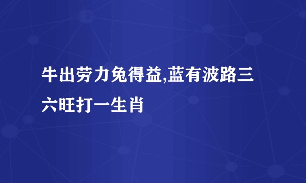 牛出劳力兔得益,蓝有波路三六旺打一生肖