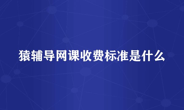猿辅导网课收费标准是什么