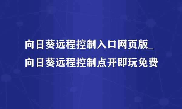 向日葵远程控制入口网页版_向日葵远程控制点开即玩免费