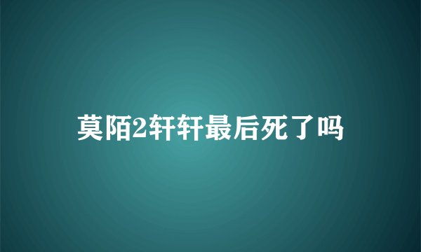 莫陌2轩轩最后死了吗