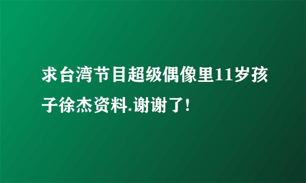 求台湾节目超级偶像里11岁孩子徐杰资料.谢谢了!