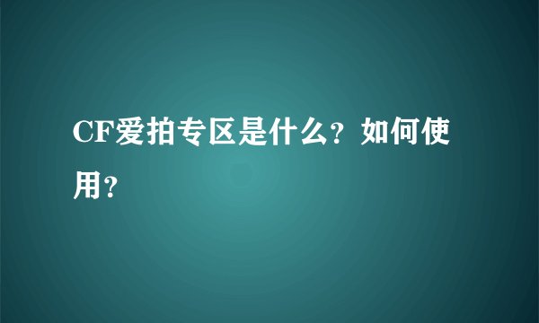 CF爱拍专区是什么？如何使用？