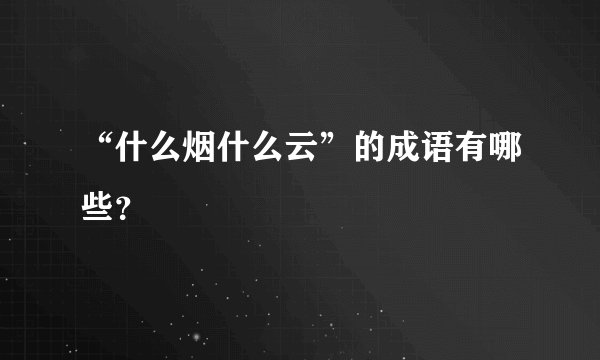 “什么烟什么云”的成语有哪些？